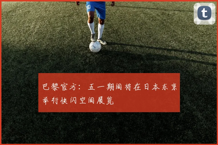 巴黎官方：五一期间将在日本东京举行快闪空间展览