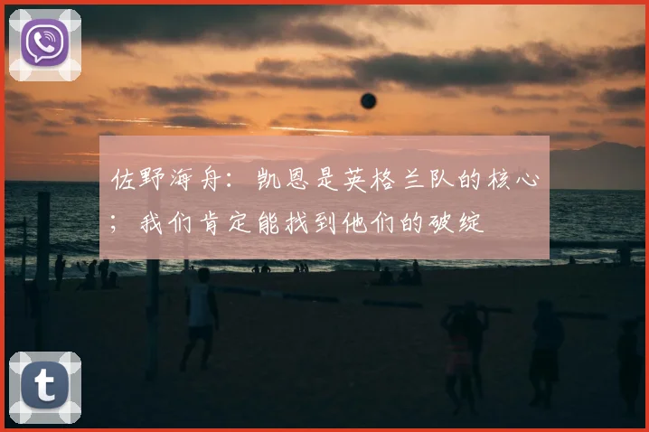 佐野海舟：凯恩是英格兰队的核心；我们肯定能找到他们的破绽
