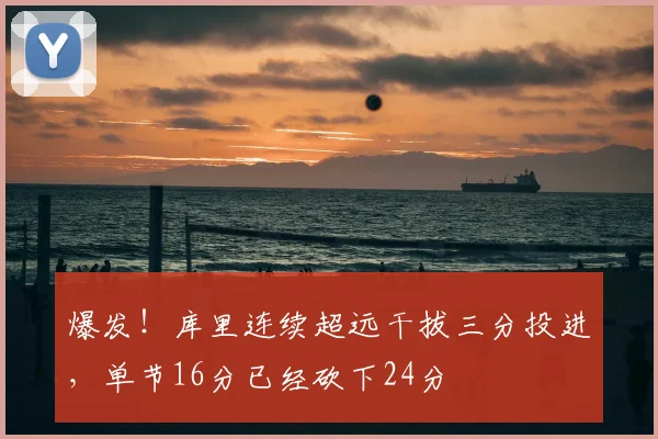 爆发！库里连续超远干拔三分投进，单节16分已经砍下24分