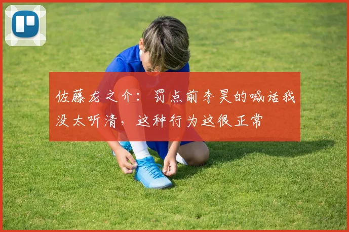 佐藤龙之介：罚点前李昊的喊话我没太听清，这种行为这很正常