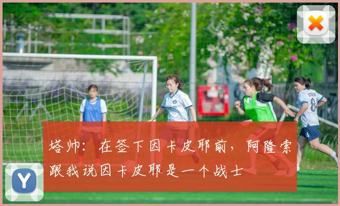 塔帅：在签下因卡皮耶前，阿隆索跟我说因卡皮耶是一个战士