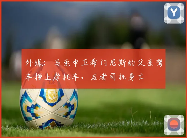 外媒：马竞中卫希门尼斯的父亲驾车撞上摩托车，后者司机身亡