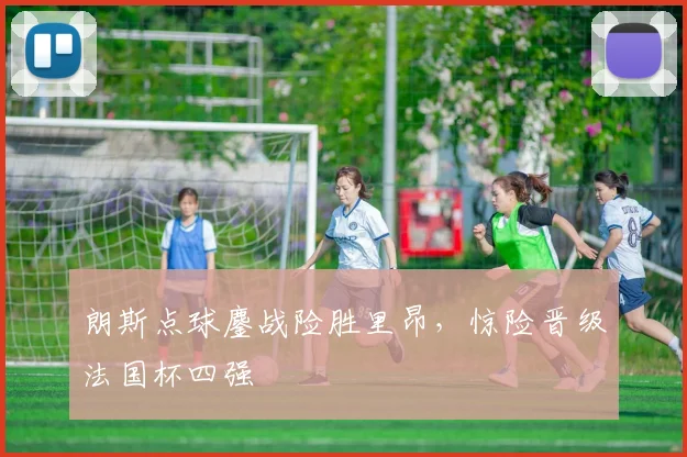 朗斯点球鏖战险胜里昂，惊险晋级法国杯四强