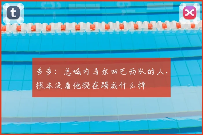 多多：总喊内马尔回巴西队的人，根本没看他现在踢成什么样