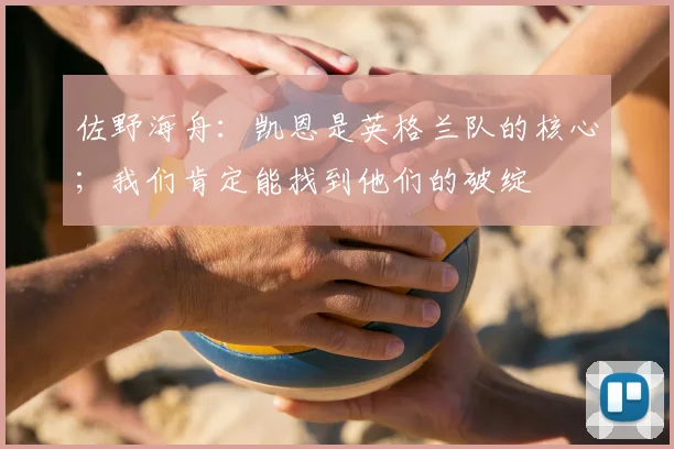 佐野海舟：凯恩是英格兰队的核心；我们肯定能找到他们的破绽
