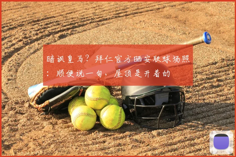 暗讽皇马？拜仁官方晒安联球场照：顺便说一句，屋顶是开着的