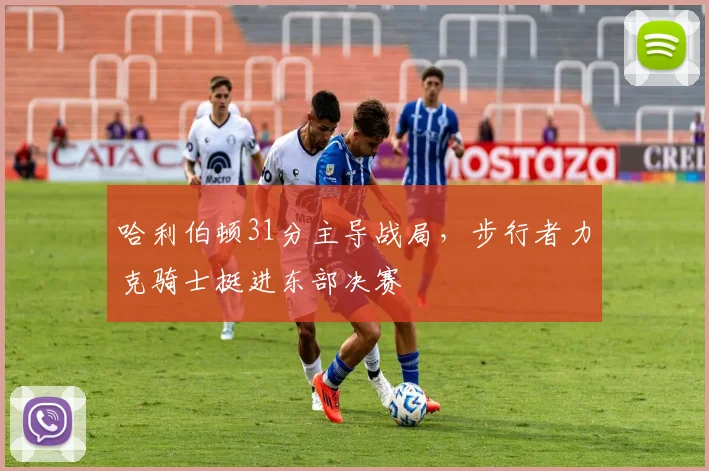 哈利伯顿31分主导战局，步行者力克骑士挺进东部决赛