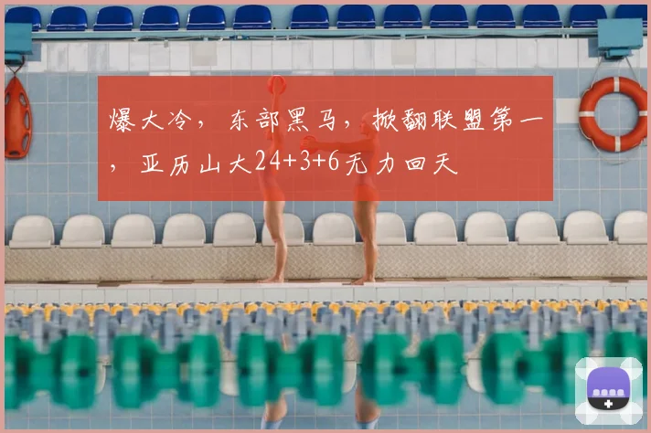 爆大冷，东部黑马，掀翻联盟第一，亚历山大24+3+6无力回天