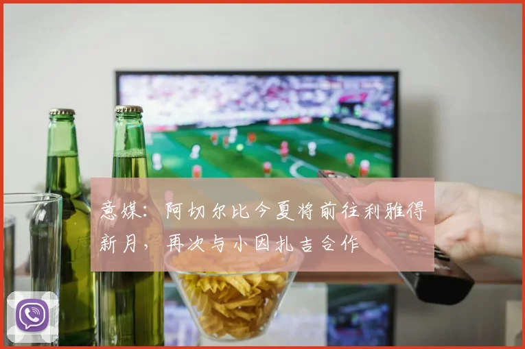 意媒：阿切尔比今夏将前往利雅得新月，再次与小因扎吉合作
