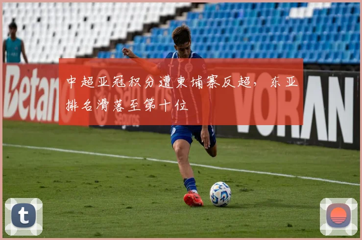 中超亚冠积分遭柬埔寨反超，东亚排名滑落至第十位