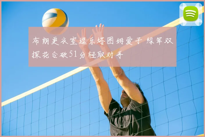 布朗更衣室逗乐塔图姆爱子 绿军双探花合砍51分轻取对手