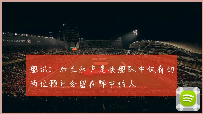 船记：加兰和卢是快船队中仅有的两位预计会留在阵中的人