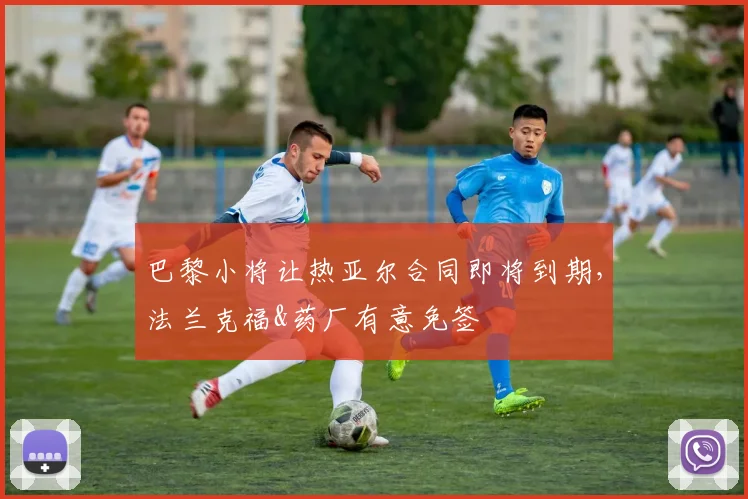 巴黎小将让热亚尔合同即将到期，法兰克福&药厂有意免签