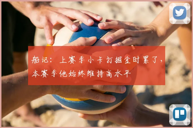 船记：上赛季小卡打掘金时累了，本赛季他始终维持高水平