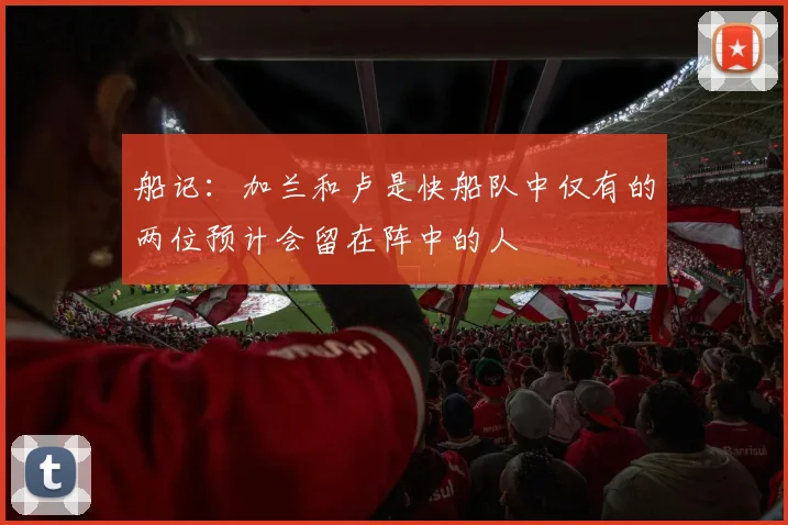 船记：加兰和卢是快船队中仅有的两位预计会留在阵中的人