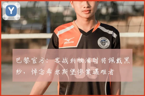 巴黎官方：客战利物浦时将佩戴黑纱，悼念希尔斯堡惨案遇难者