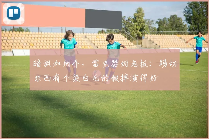 暗讽加纳乔，雷克瑟姆老板：踢切尔西有个染白毛的假摔演得好