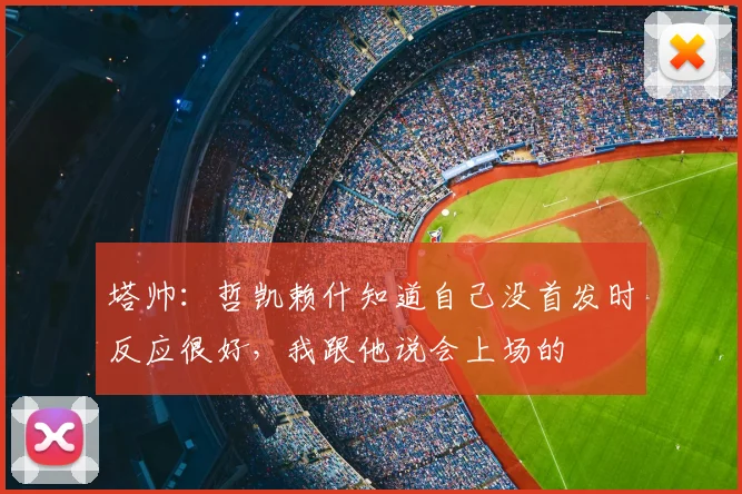 塔帅：哲凯赖什知道自己没首发时反应很好，我跟他说会上场的