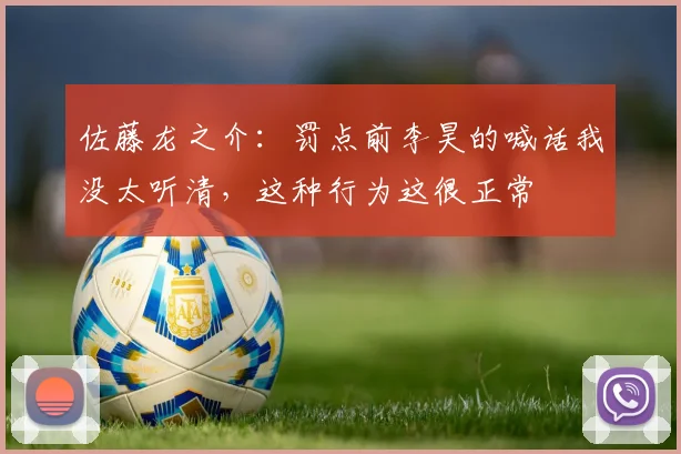 佐藤龙之介：罚点前李昊的喊话我没太听清，这种行为这很正常