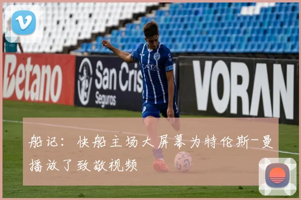 船记：快船主场大屏幕为特伦斯-曼播放了致敬视频