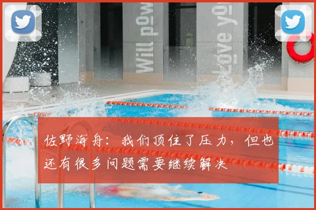 佐野海舟：我们顶住了压力，但也还有很多问题需要继续解决