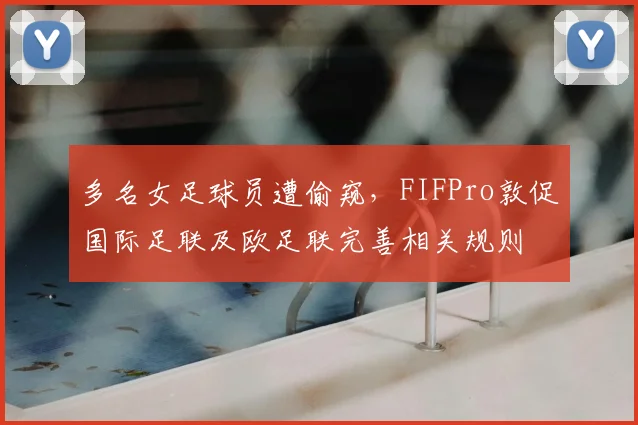 多名女足球员遭偷窥，FIFPro敦促国际足联及欧足联完善相关规则