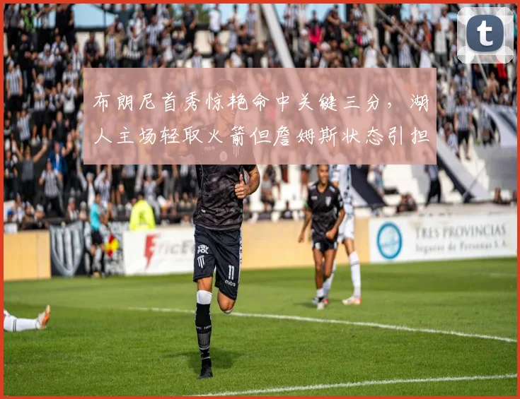 布朗尼首秀惊艳命中关键三分，湖人主场轻取火箭但詹姆斯状态引担忧