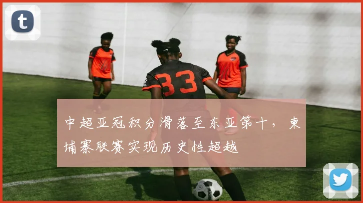 中超亚冠积分滑落至东亚第十，柬埔寨联赛实现历史性超越
