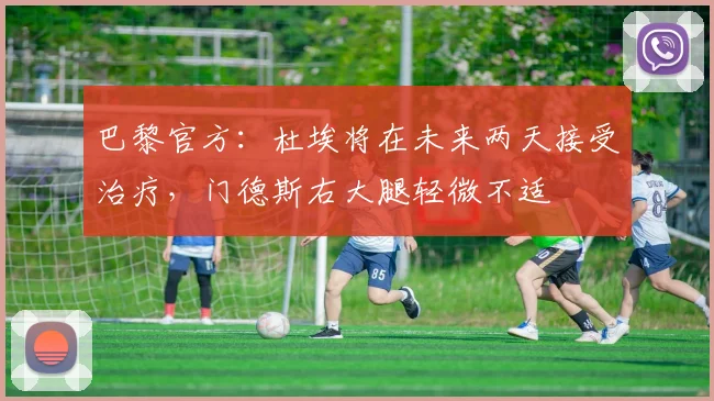 巴黎官方：杜埃将在未来两天接受治疗，门德斯右大腿轻微不适