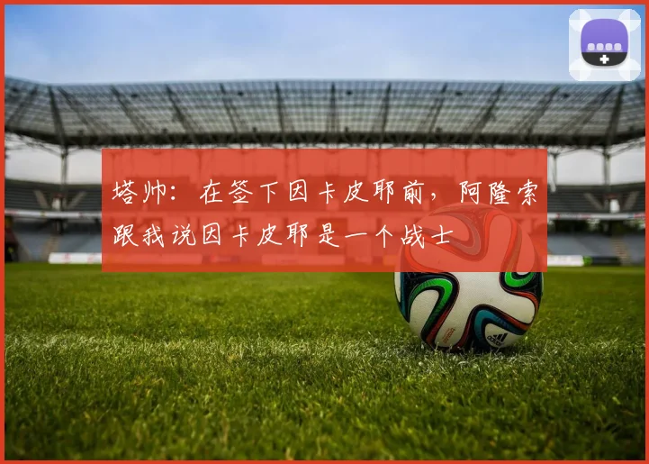 塔帅：在签下因卡皮耶前，阿隆索跟我说因卡皮耶是一个战士