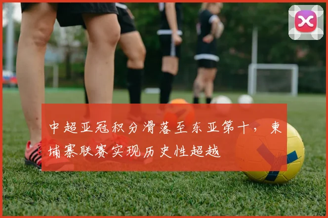 中超亚冠积分滑落至东亚第十，柬埔寨联赛实现历史性超越