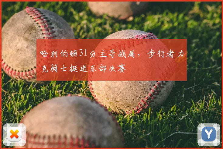 哈利伯顿31分主导战局，步行者力克骑士挺进东部决赛