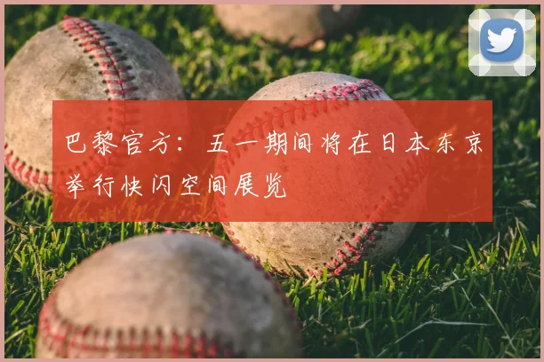 巴黎官方：五一期间将在日本东京举行快闪空间展览