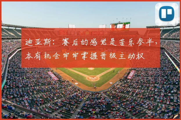 迪亚斯：赛后的感觉是苦乐参半，本有机会牢牢掌握晋级主动权