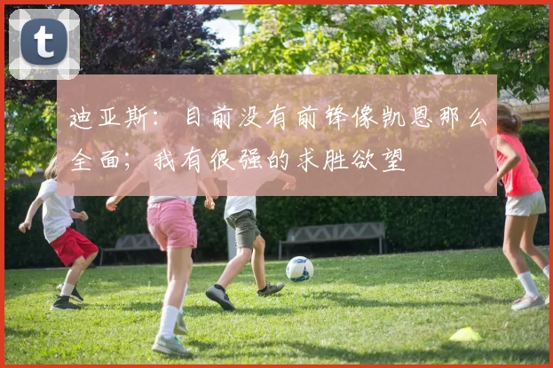 迪亚斯：目前没有前锋像凯恩那么全面；我有很强的求胜欲望