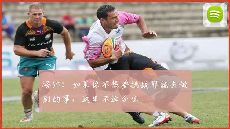 塔帅：如果你不想要挑战那就去做别的事，这里不适合你