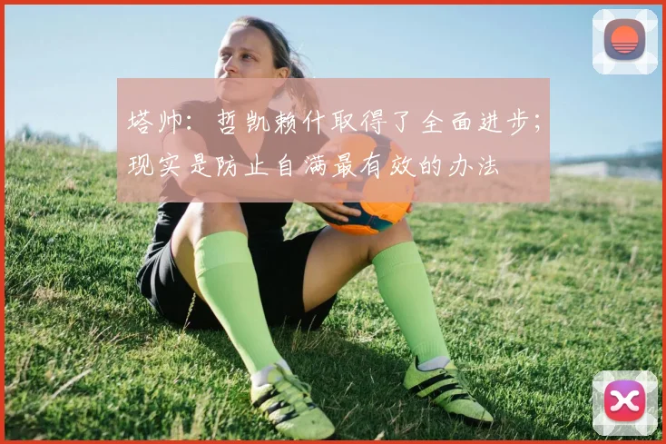 塔帅：哲凯赖什取得了全面进步；现实是防止自满最有效的办法