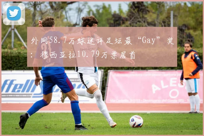 外网58.7万球迷评足坛最“Gay”奖：穆西亚拉10.79万票居首