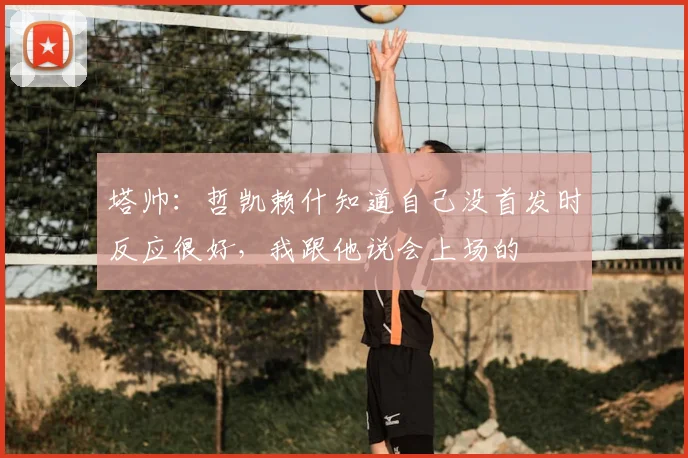 塔帅：哲凯赖什知道自己没首发时反应很好，我跟他说会上场的