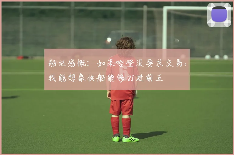 船记感慨：如果哈登没要求交易，我能想象快船能够打进前五