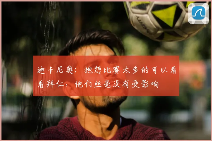 迪卡尼奥：抱怨比赛太多的可以看看拜仁，他们丝毫没有受影响