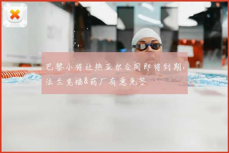 巴黎小将让热亚尔合同即将到期，法兰克福&药厂有意免签