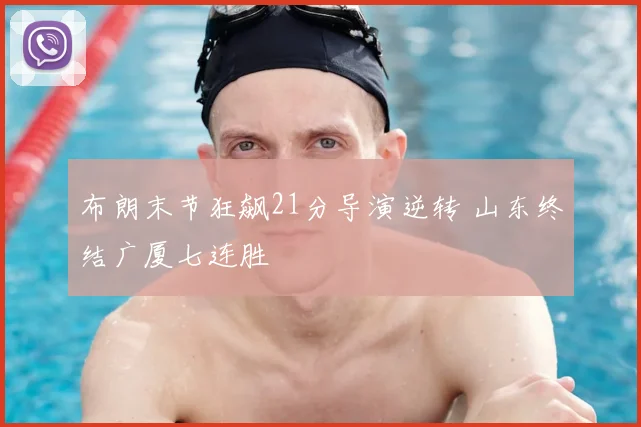 布朗末节狂飙21分导演逆转 山东终结广厦七连胜