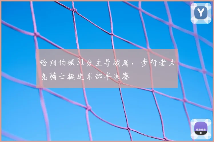 哈利伯顿31分主导战局，步行者力克骑士挺进东部半决赛