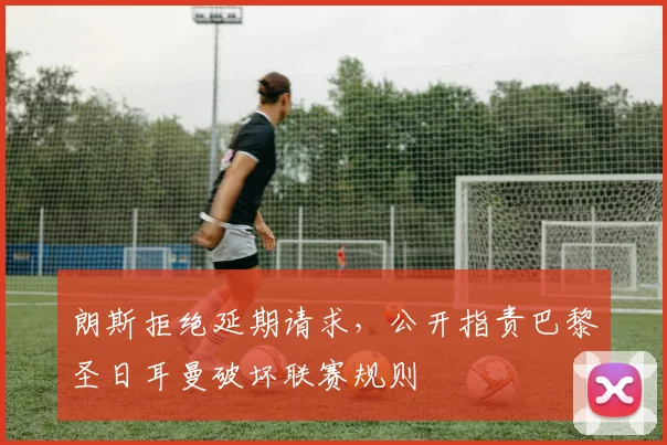 朗斯拒绝延期请求，公开指责巴黎圣日耳曼破坏联赛规则