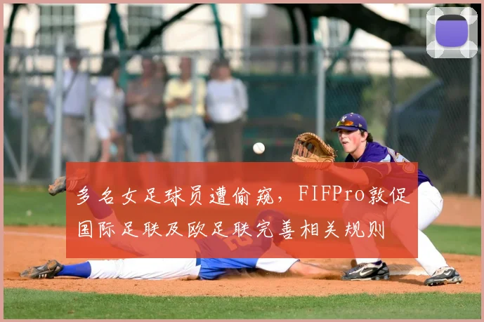 多名女足球员遭偷窥，FIFPro敦促国际足联及欧足联完善相关规则