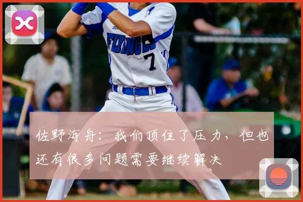 佐野海舟：我们顶住了压力，但也还有很多问题需要继续解决
